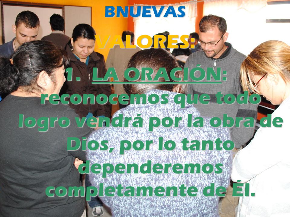 BNUEVAS VALORES: 1. LA ORACIÓN: reconocemos que todo logro vendrá por la obra de Dios, por lo tanto dependeremos completamente de Él.
