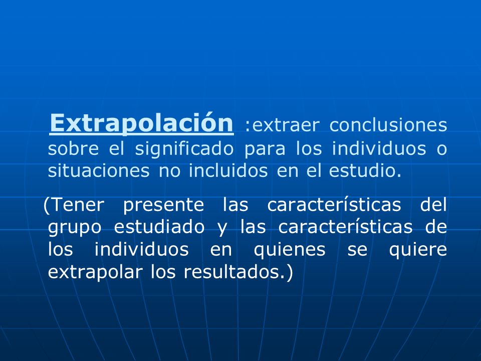Extrapolación :extraer conclusiones sobre el significado para los individuos o situaciones no incluidos en el estudio.