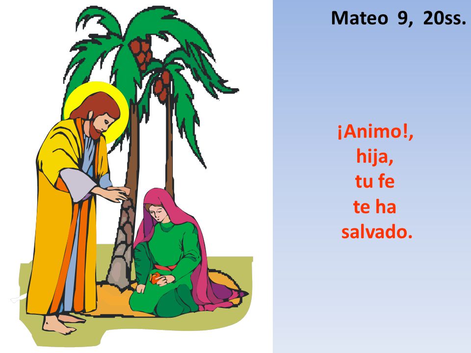 Mateo 9, 20ss. ¡Animo!, hija, tu fe te ha salvado.