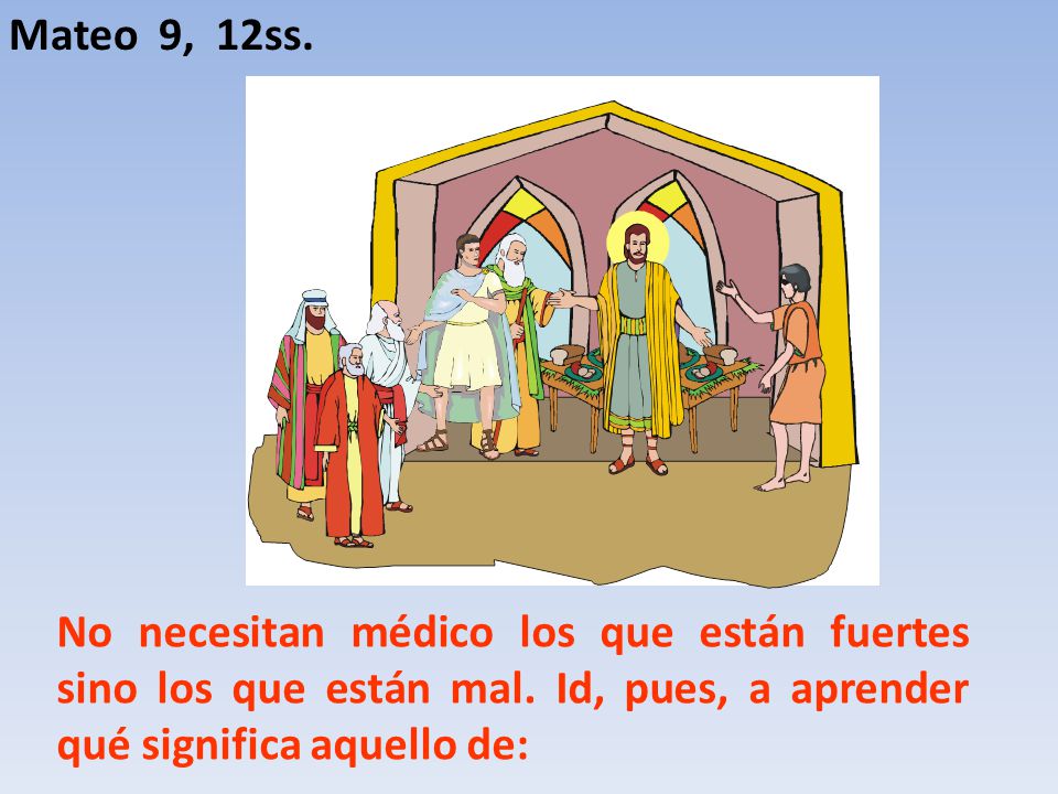 Mateo 9, 12ss. No necesitan médico los que están fuertes sino los que están mal.