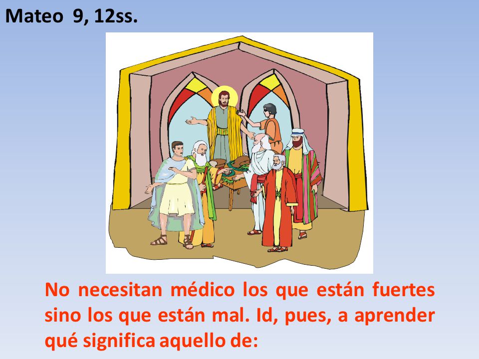 Mateo 9, 12ss. No necesitan médico los que están fuertes sino los que están mal.