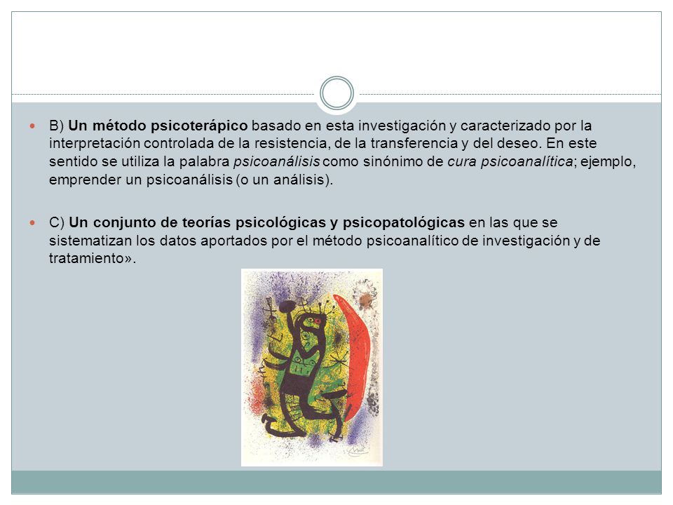 B) Un método psicoterápico basado en esta investigación y caracterizado por la interpretación controlada de la resistencia, de la transferencia y del deseo. En este sentido se utiliza la palabra psicoanálisis como sinónimo de cura psicoanalítica; ejemplo, emprender un psicoanálisis (o un análisis).