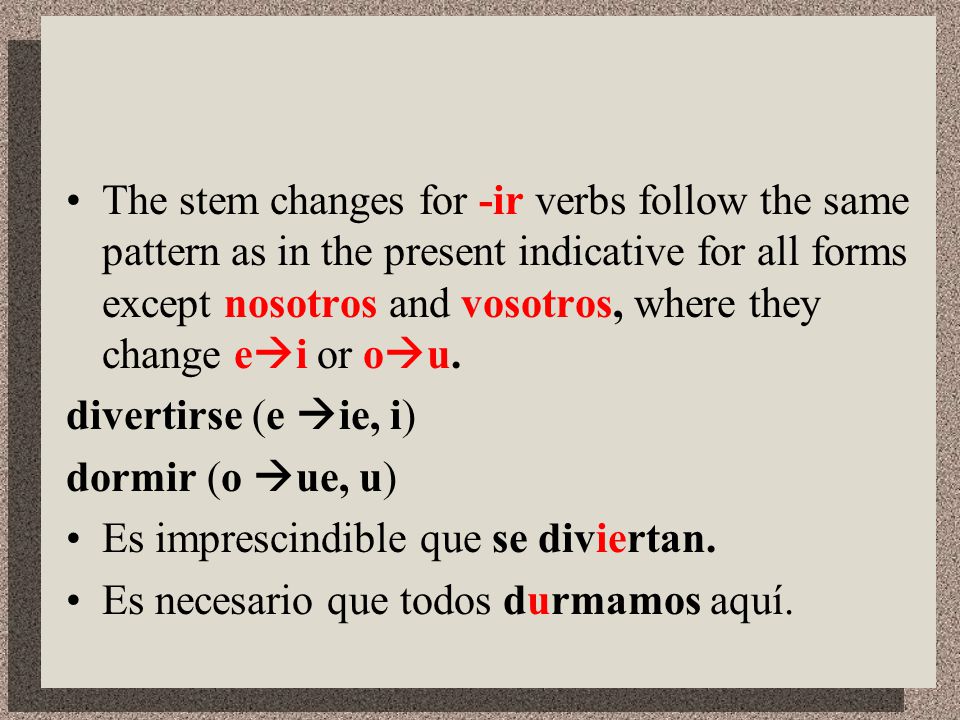 The stem changes for -ir verbs follow the same pattern as in the present indicative for all forms except nosotros and vosotros, where they change ei or ou.