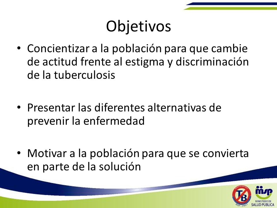 Objetivos Concientizar a la población para que cambie de actitud frente al estigma y discriminación de la tuberculosis.