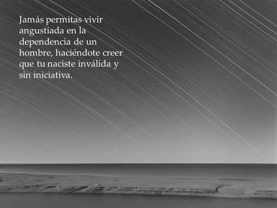 Jamás permitas vivir angustiada en la dependencia de un hombre, haciéndote creer que tu naciste inválida y sin iniciativa.