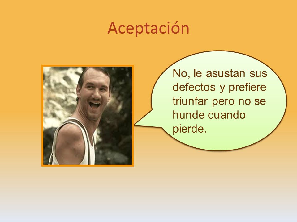 Aceptación No, le asustan sus defectos y prefiere triunfar pero no se hunde cuando pierde.