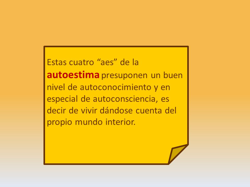Estas cuatro aes de la autoestima presuponen un buen nivel de autoconocimiento y en especial de autoconsciencia, es decir de vivir dándose cuenta del propio mundo interior.