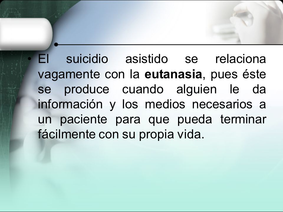 El suicidio asistido se relaciona vagamente con la eutanasia, pues éste se produce cuando alguien le da información y los medios necesarios a un paciente para que pueda terminar fácilmente con su propia vida.