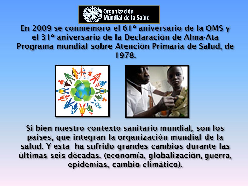 En 2009 se conmemoro el 61º aniversario de la OMS y el 31º aniversario de la Declaración de Alma-Ata Programa mundial sobre Atención Primaria de Salud, de 1978.