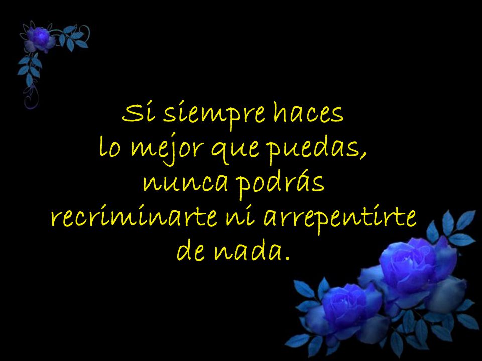 Si siempre haces lo mejor que puedas, nunca podrás recriminarte ni arrepentirte de nada.