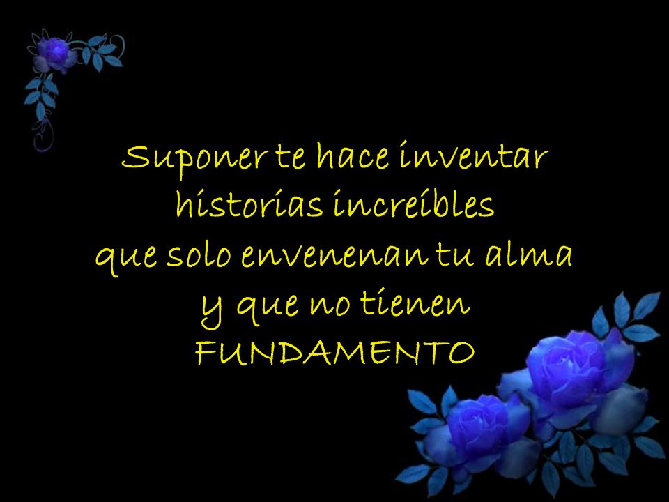 Suponer te hace inventar historias increíbles que solo envenenan tu alma y que no tienen FUNDAMENTO