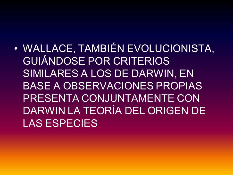 WALLACE, TAMBIÉN EVOLUCIONISTA, GUIÁNDOSE POR CRITERIOS SIMILARES A LOS DE DARWIN, EN BASE A OBSERVACIONES PROPIAS PRESENTA CONJUNTAMENTE CON DARWIN LA TEORÍA DEL ORIGEN DE LAS ESPECIES