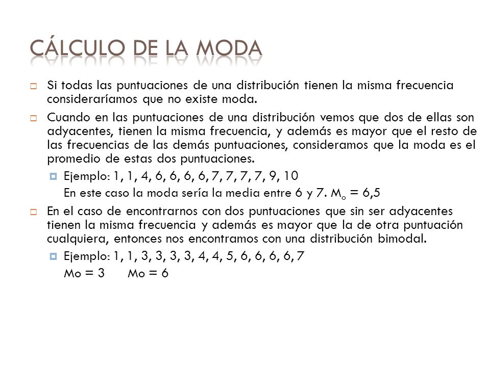 Cálculo de la moda Si todas las puntuaciones de una distribución tienen la misma frecuencia consideraríamos que no existe moda.