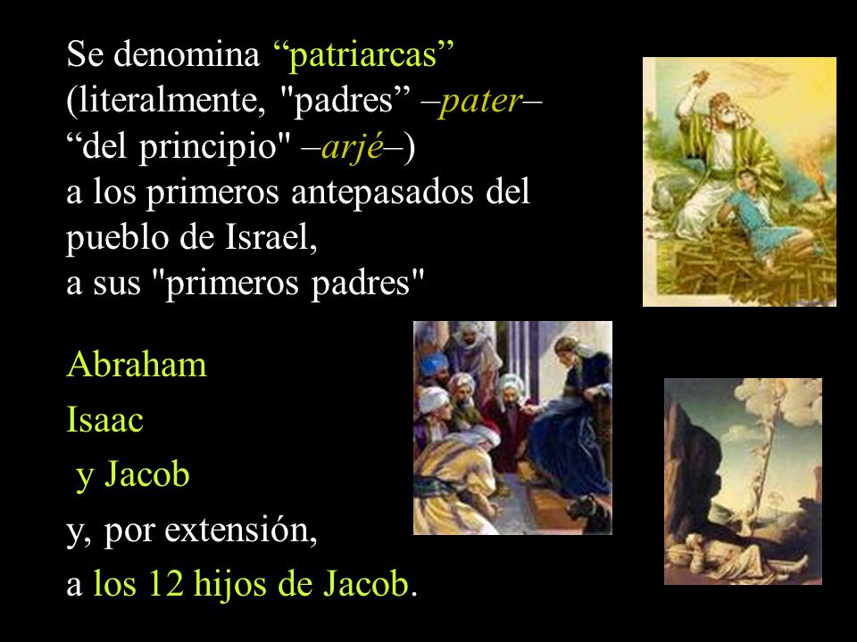 Se denomina patriarcas (literalmente, padres –pater– del principio –arjé–) a los primeros antepasados del pueblo de Israel, a sus primeros padres