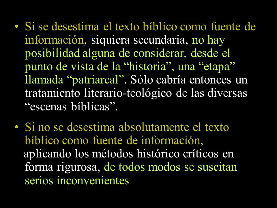 Si se desestima el texto bíblico como fuente de información, siquiera secundaria, no hay posibilidad alguna de considerar, desde el punto de vista de la historia , una etapa llamada patriarcal . Sólo cabría entonces un tratamiento literario-teológico de las diversas escenas bíblicas .