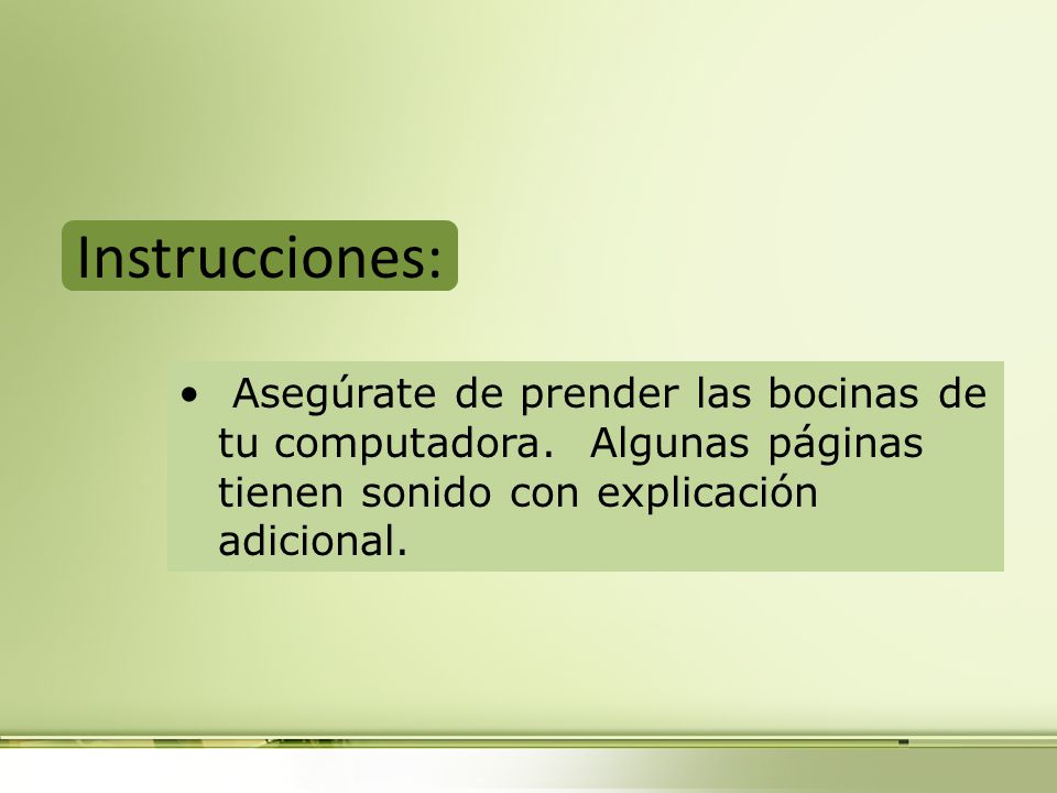 Instrucciones: Asegúrate de prender las bocinas de tu computadora. Algunas páginas tienen sonido con explicación adicional.