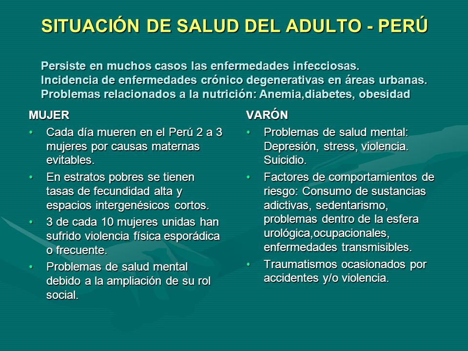 SITUACIÓN DE SALUD DEL ADULTO - PERÚ Persiste en muchos casos las enfermedades infecciosas. Incidencia de enfermedades crónico degenerativas en áreas urbanas. Problemas relacionados a la nutrición: Anemia,diabetes, obesidad