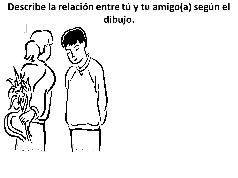 Describe la relación entre tú y tu amigo(a) según el dibujo.