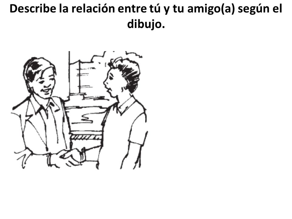 Describe la relación entre tú y tu amigo(a) según el dibujo.