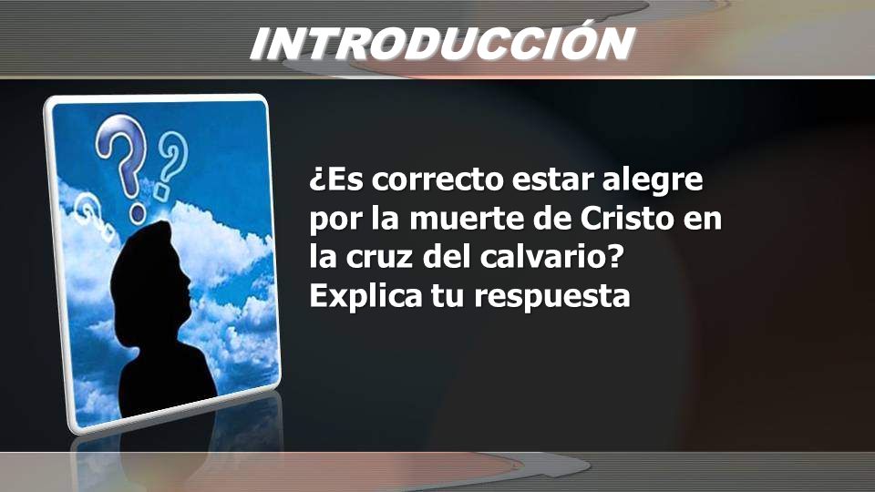 INTRODUCCIÓN ¿Es correcto estar alegre por la muerte de Cristo en la cruz del calvario.