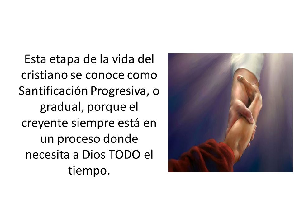 Esta etapa de la vida del cristiano se conoce como Santificación Progresiva, o gradual, porque el creyente siempre está en un proceso donde necesita a Dios TODO el tiempo.