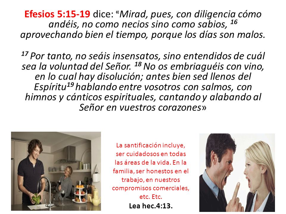 Efesios 5:15-19 dice: «Mirad, pues, con diligencia cómo andéis, no como necios sino como sabios, 16 aprovechando bien el tiempo, porque los días son malos. 17 Por tanto, no seáis insensatos, sino entendidos de cuál sea la voluntad del Señor. 18 No os embriaguéis con vino, en lo cual hay disolución; antes bien sed llenos del Espíritu19 hablando entre vosotros con salmos, con himnos y cánticos espirituales, cantando y alabando al Señor en vuestros corazones»