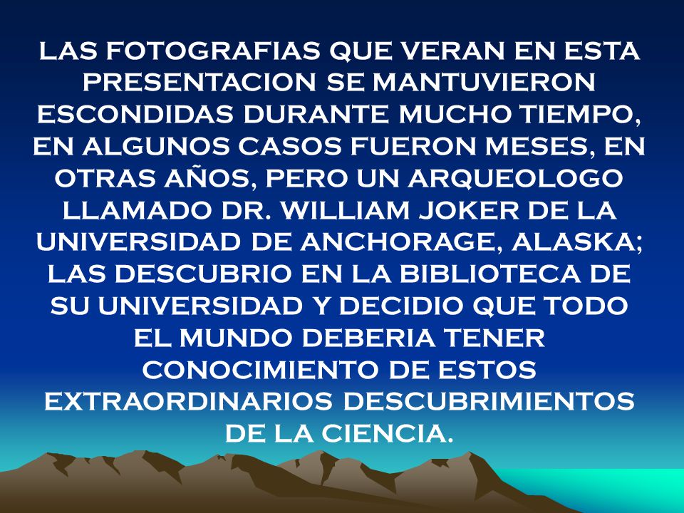 LAS FOTOGRAFIAS QUE VERAN EN ESTA PRESENTACION SE MANTUVIERON ESCONDIDAS DURANTE MUCHO TIEMPO, EN ALGUNOS CASOS FUERON MESES, EN OTRAS AÑOS, PERO UN ARQUEOLOGO LLAMADO DR.