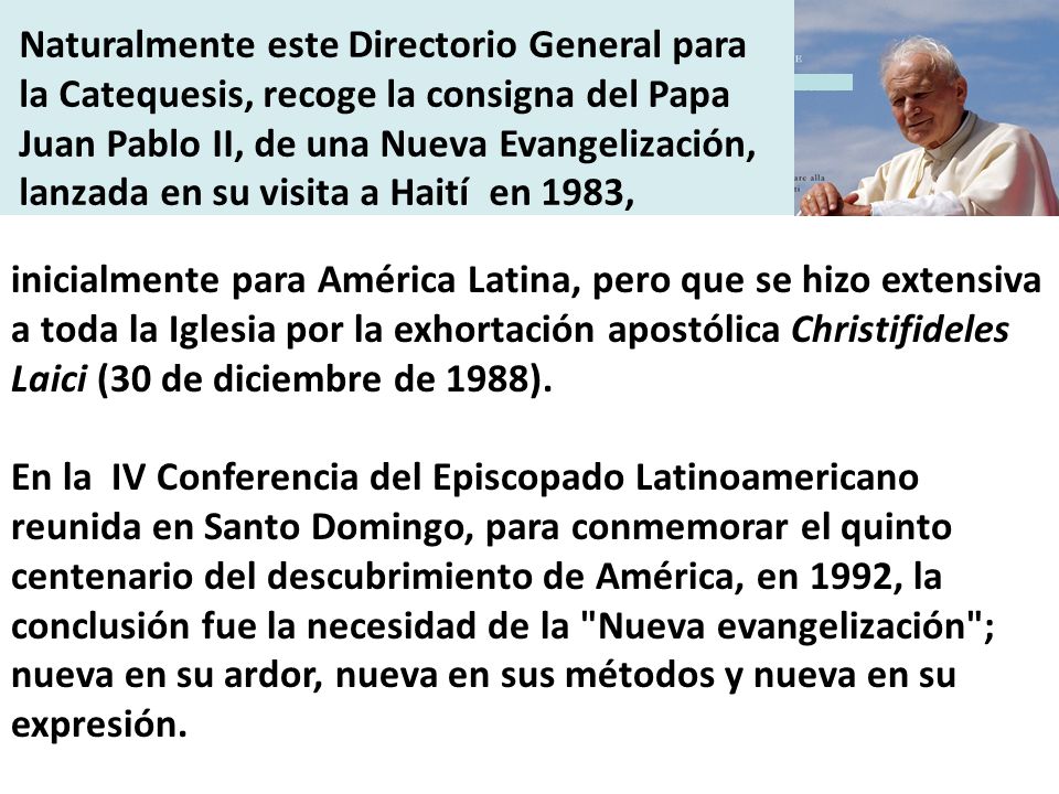 Naturalmente este Directorio General para la Catequesis, recoge la consigna del Papa Juan Pablo II, de una Nueva Evangelización, lanzada en su visita a Haití en 1983,