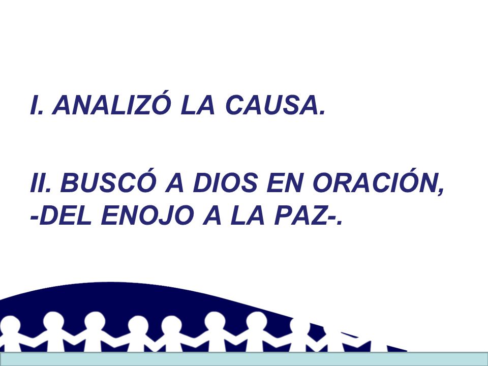 I. ANALIZÓ LA CAUSA. II. BUSCÓ A DIOS EN ORACIÓN, -DEL ENOJO A LA PAZ-.