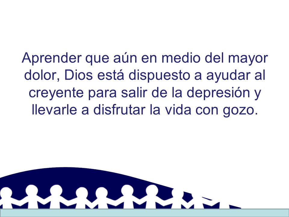 Aprender que aún en medio del mayor dolor, Dios está dispuesto a ayudar al creyente para salir de la depresión y llevarle a disfrutar la vida con gozo.