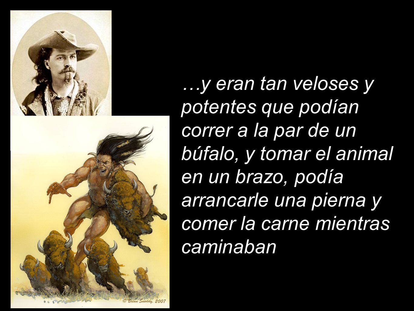 …y eran tan veloses y potentes que podían correr a la par de un búfalo, y tomar el animal en un brazo, podía arrancarle una pierna y comer la carne mientras caminaban