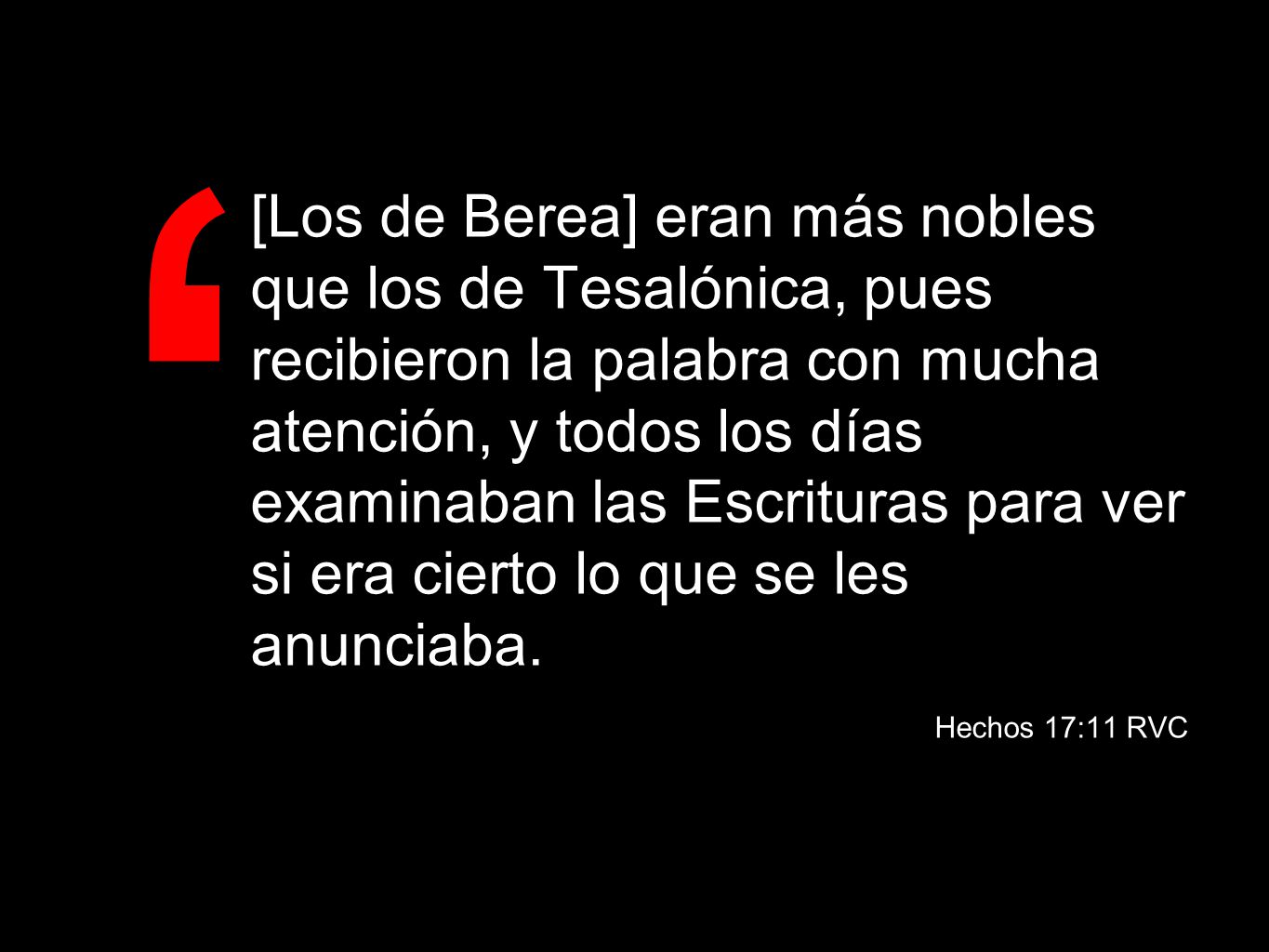 [Los de Berea] eran más nobles que los de Tesalónica, pues recibieron la palabra con mucha atención, y todos los días examinaban las Escrituras para ver si era cierto lo que se les anunciaba.