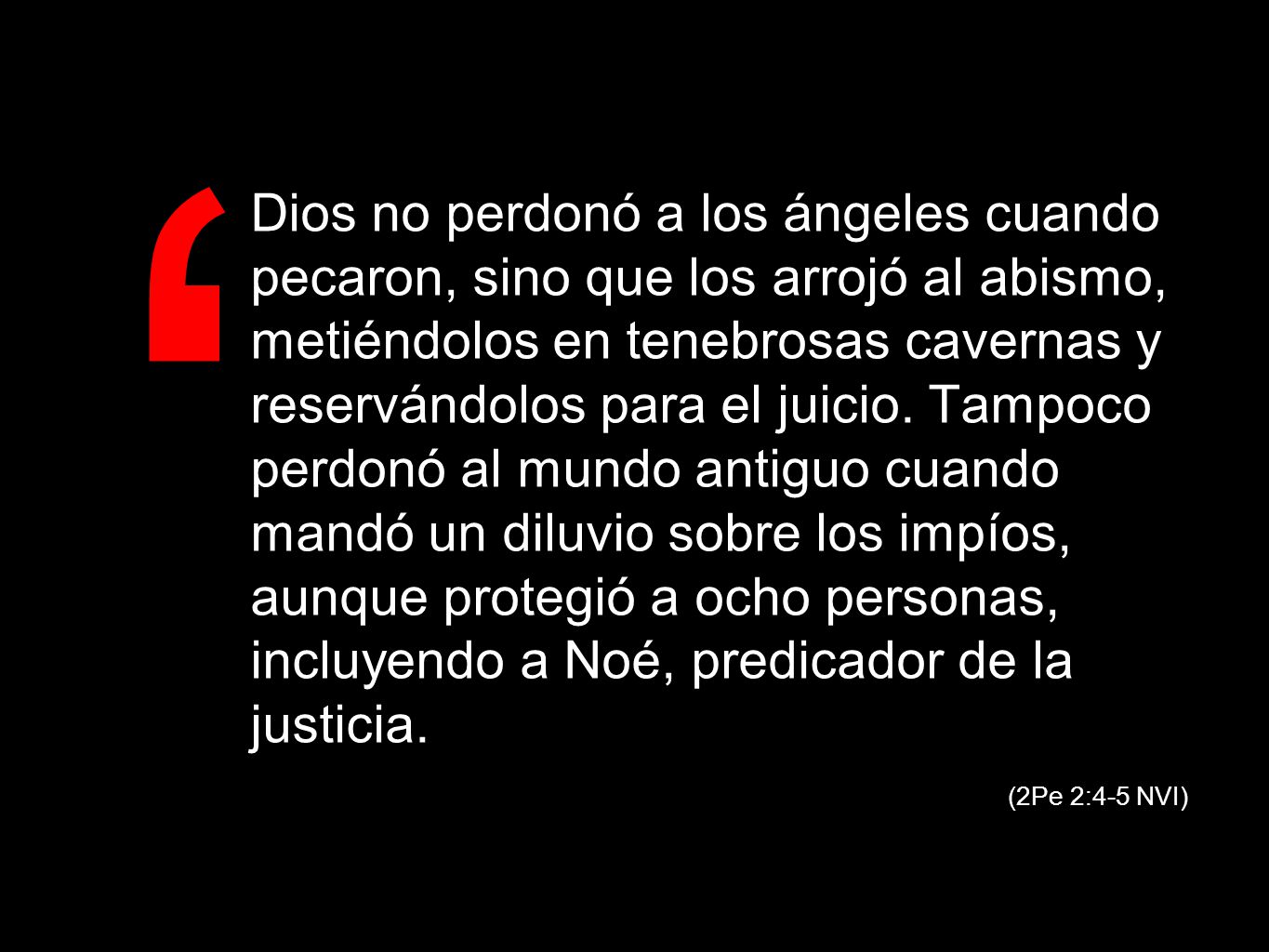 Dios no perdonó a los ángeles cuando pecaron, sino que los arrojó al abismo, metiéndolos en tenebrosas cavernas y reservándolos para el juicio. Tampoco perdonó al mundo antiguo cuando mandó un diluvio sobre los impíos, aunque protegió a ocho personas, incluyendo a Noé, predicador de la justicia.