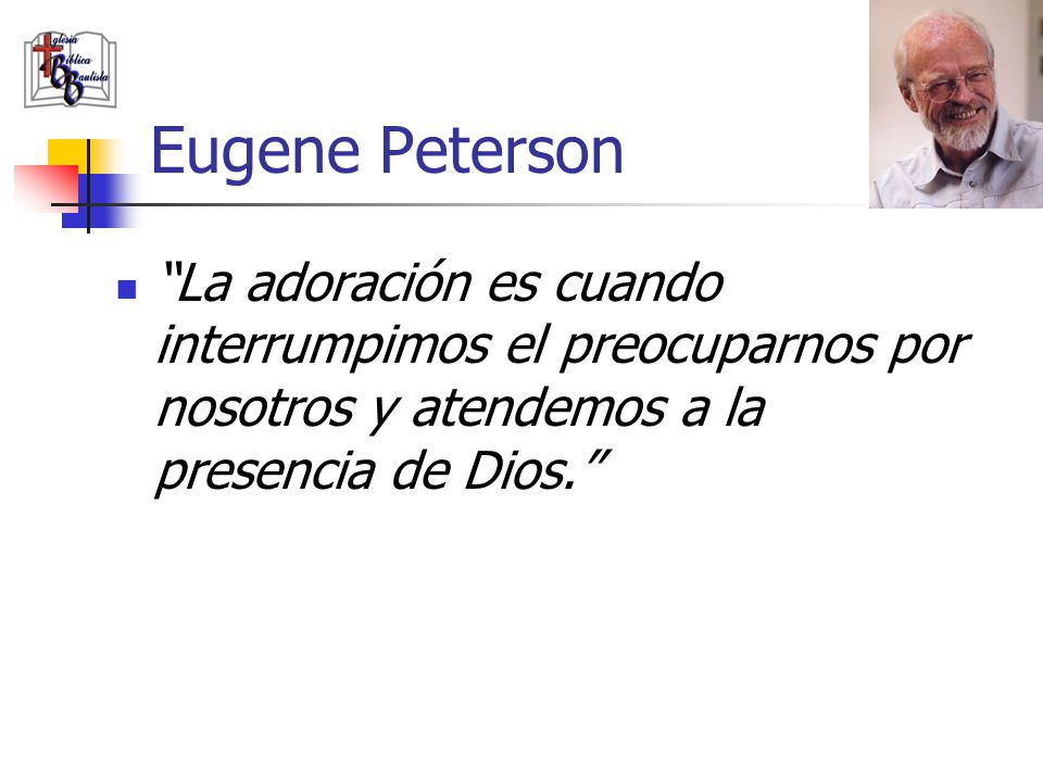 Eugene Peterson La adoración es cuando interrumpimos el preocuparnos por nosotros y atendemos a la presencia de Dios.