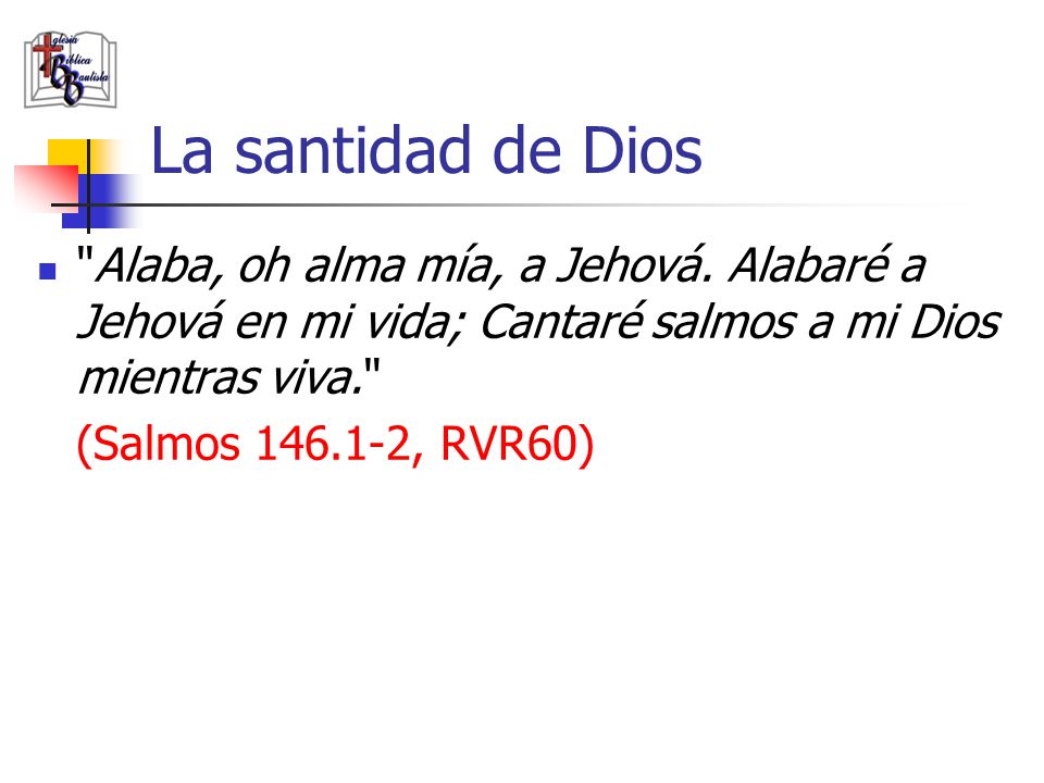 La santidad de Dios Alaba, oh alma mía, a Jehová. Alabaré a Jehová en mi vida; Cantaré salmos a mi Dios mientras viva.
