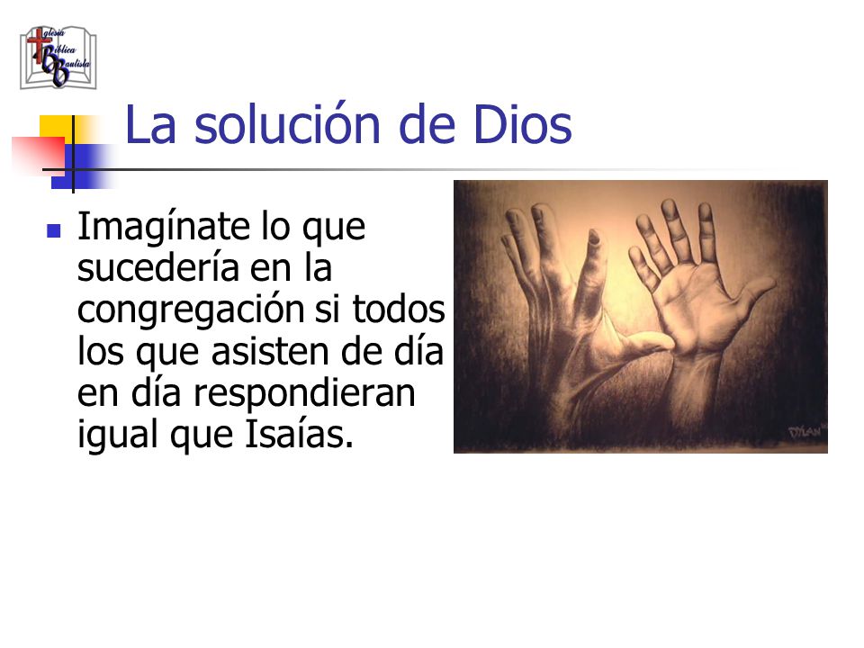 La solución de Dios Imagínate lo que sucedería en la congregación si todos los que asisten de día en día respondieran igual que Isaías.