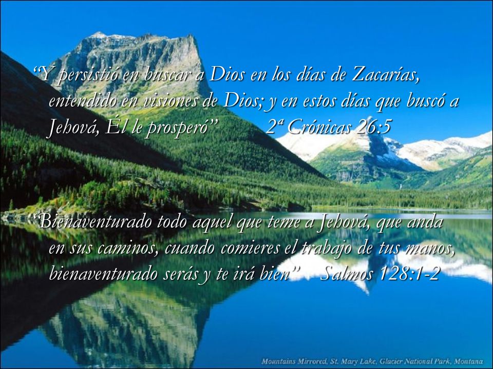 Y persistió en buscar a Dios en los días de Zacarías, entendido en visiones de Dios; y en estos días que buscó a Jehová, Él le prosperó 2ª Crónicas 26:5 Bienaventurado todo aquel que teme a Jehová, que anda en sus caminos, cuando comieres el trabajo de tus manos, bienaventurado serás y te irá bien Salmos 128:1-2