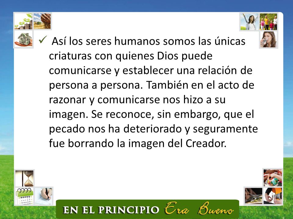 Así los seres humanos somos las únicas criaturas con quienes Dios puede comunicarse y establecer una relación de persona a persona.