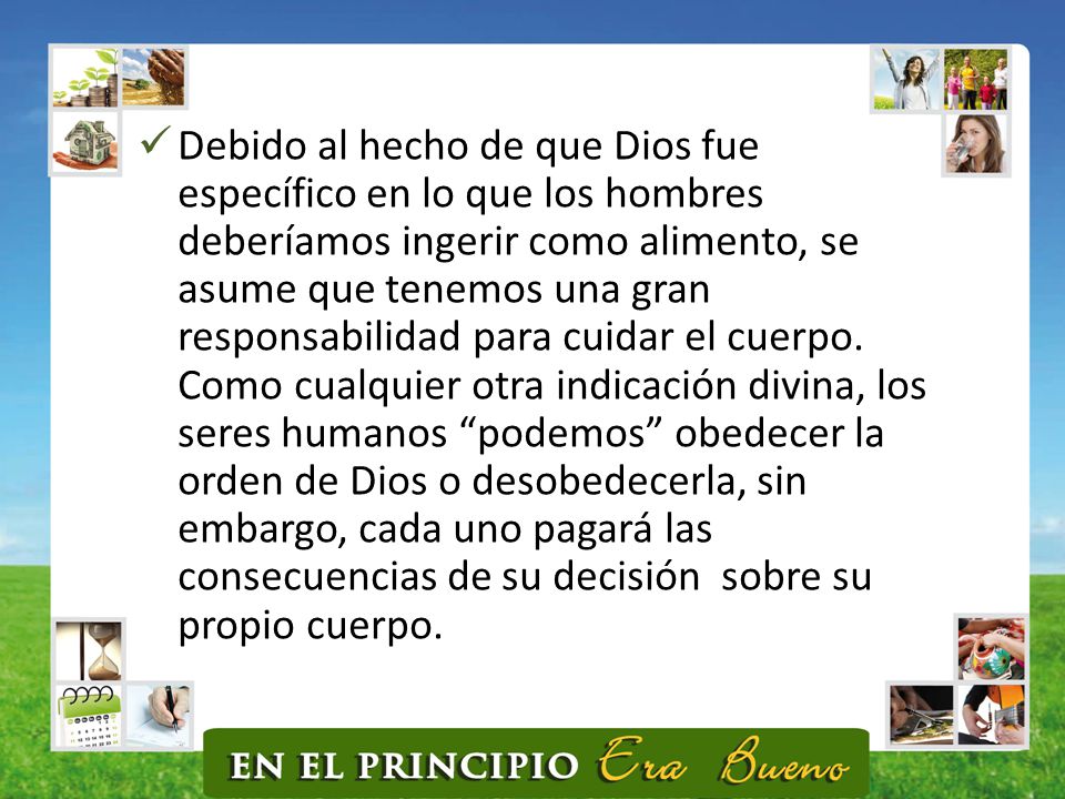 Debido al hecho de que Dios fue específico en lo que los hombres deberíamos ingerir como alimento, se asume que tenemos una gran responsabilidad para cuidar el cuerpo.