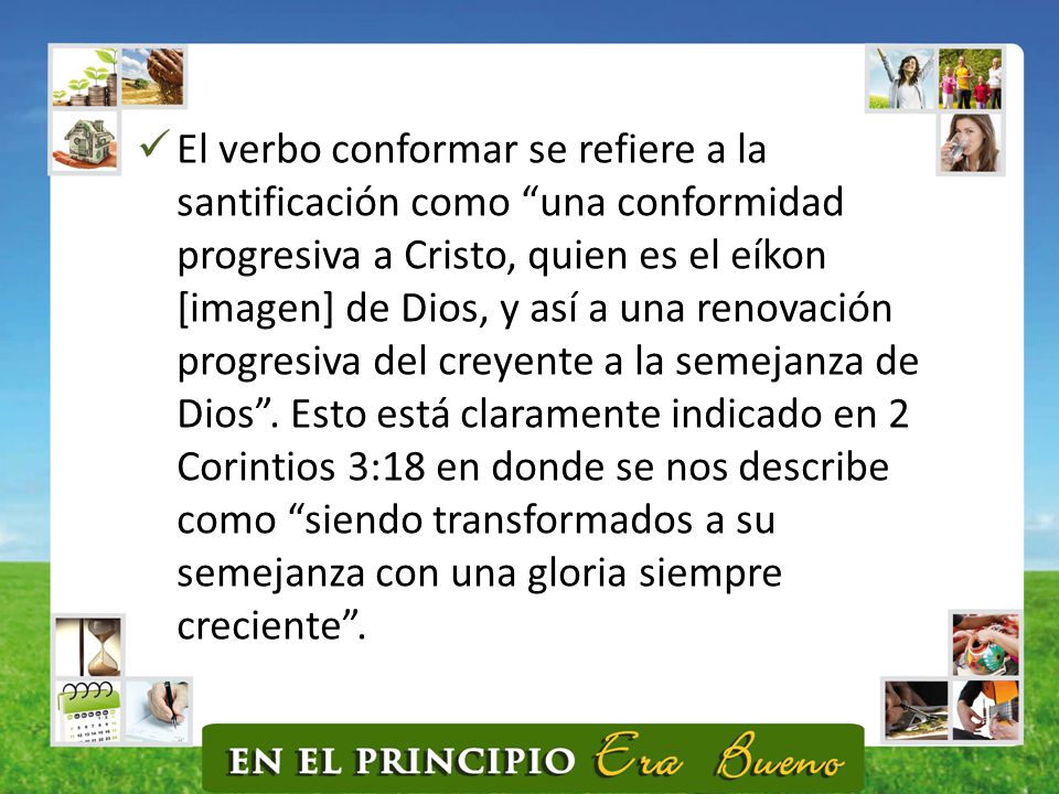 El verbo conformar se refiere a la santificación como una conformidad progresiva a Cristo, quien es el eíkon [imagen] de Dios, y así a una renovación progresiva del creyente a la semejanza de Dios .