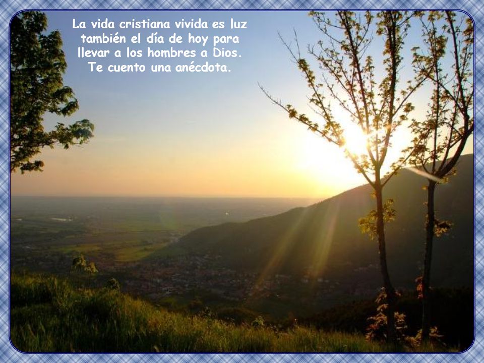 La vida cristiana vivida es luz también el día de hoy para llevar a los hombres a Dios.