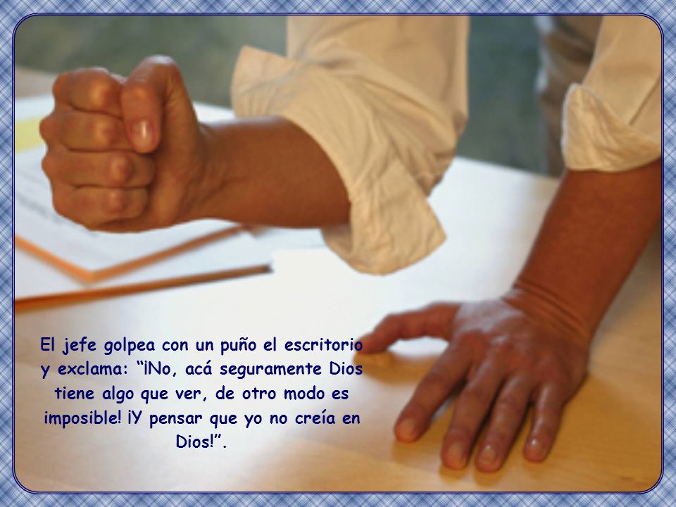El jefe golpea con un puño el escritorio y exclama: ¡No, acá seguramente Dios tiene algo que ver, de otro modo es imposible! ¡Y pensar que yo no creía en Dios! .