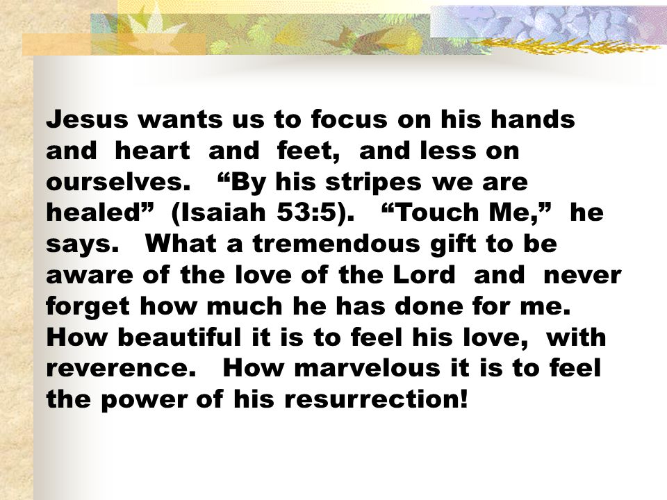 Jesus wants us to focus on his hands and heart and feet, and less on ourselves.