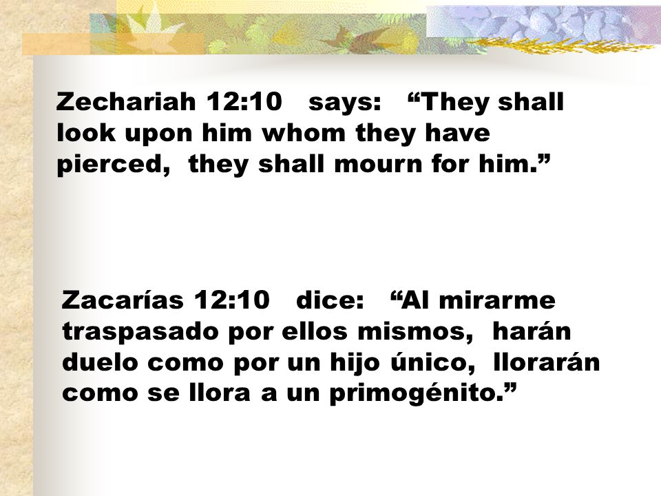 Zechariah 12:10 says: They shall look upon him whom they have pierced, they shall mourn for him.