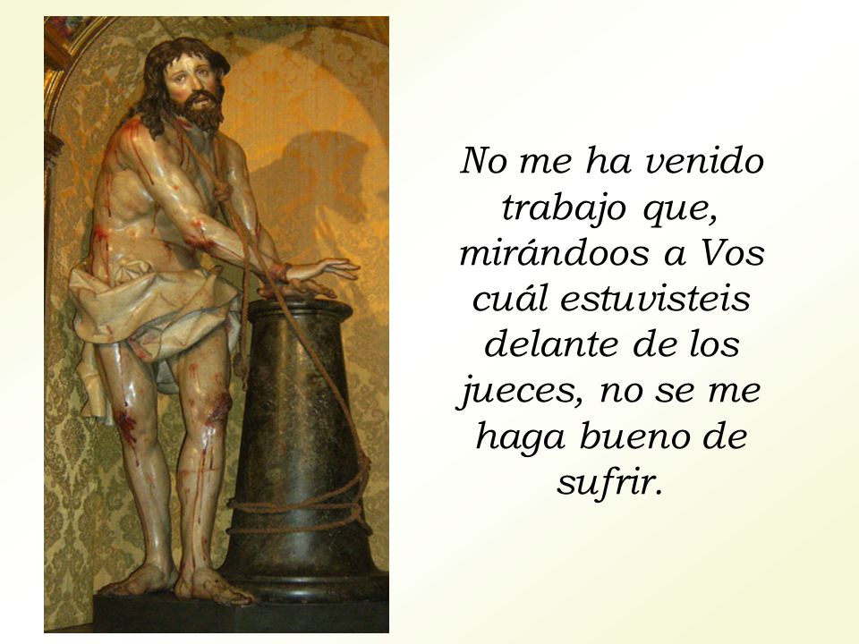 No me ha venido trabajo que, mirándoos a Vos cuál estuvisteis delante de los jueces, no se me haga bueno de sufrir.