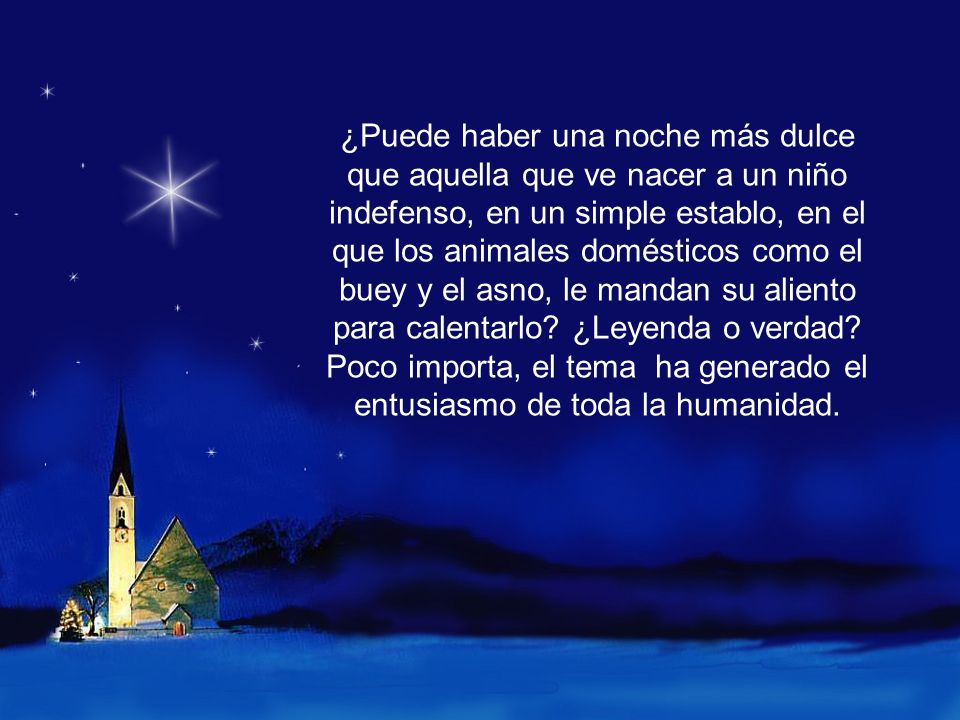 ¿Puede haber una noche más dulce que aquella que ve nacer a un niño indefenso, en un simple establo, en el que los animales domésticos como el buey y el asno, le mandan su aliento para calentarlo.