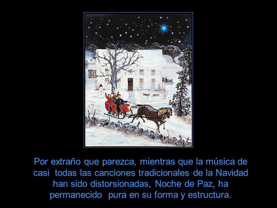 Por extraño que parezca, mientras que la música de casi todas las canciones tradicionales de la Navidad han sido distorsionadas, Noche de Paz, ha permanecido pura en su forma y estructura.