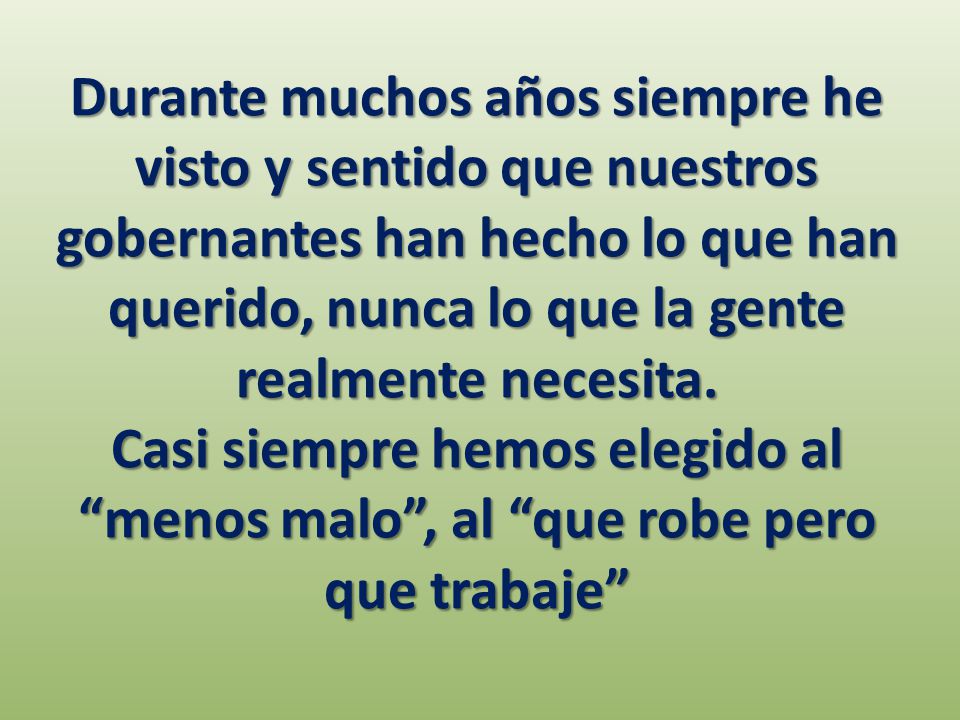 Durante muchos años siempre he visto y sentido que nuestros gobernantes han hecho lo que han querido, nunca lo que la gente realmente necesita.