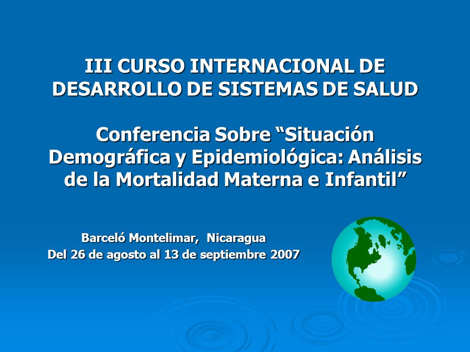 III CURSO INTERNACIONAL DE DESARROLLO DE SISTEMAS DE SALUD Conferencia Sobre Situación Demográfica y Epidemiológica: Análisis de la Mortalidad Materna e Infantil