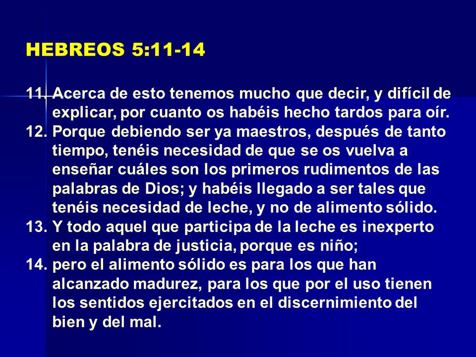 HEBREOS 5:11-14 Acerca de esto tenemos mucho que decir, y difícil de explicar, por cuanto os habéis hecho tardos para oír.